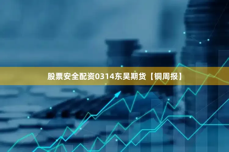 股票安全配资0314东吴期货【铜周报】