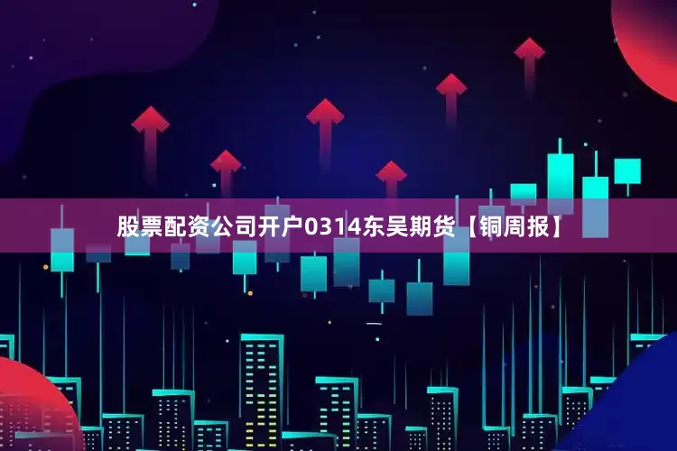 股票配资公司开户0314东吴期货【铜周报】