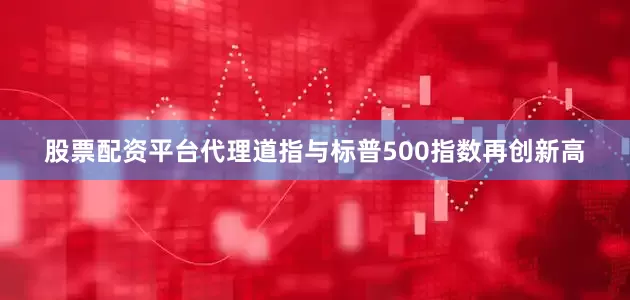 股票配资平台代理道指与标普500指数再创新高