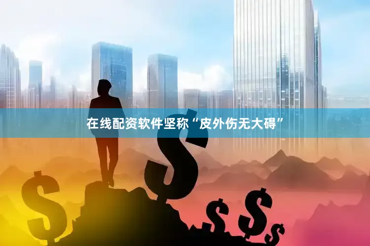 在线配资软件坚称“皮外伤无大碍”