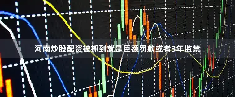 河南炒股配资被抓到就是巨额罚款或者3年监禁