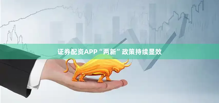 证券配资APP“两新”政策持续显效