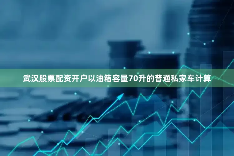 武汉股票配资开户以油箱容量70升的普通私家车计算