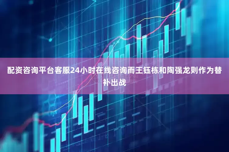 配资咨询平台客服24小时在线咨询而王钰栋和陶强龙则作为替补出战