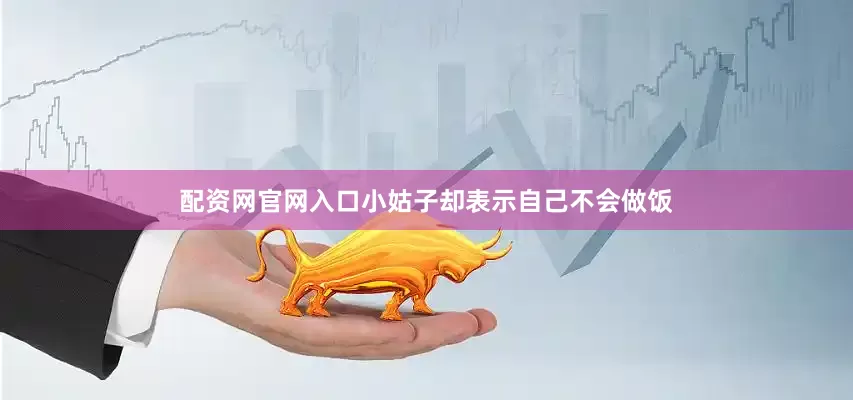 配资网官网入口小姑子却表示自己不会做饭