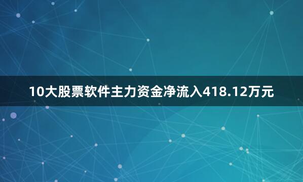 10大股票软件主力资金净流入418.12万元