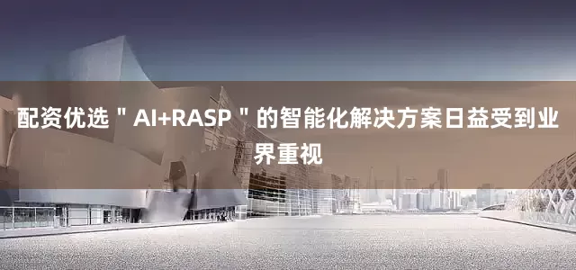 配资优选＂AI+RASP＂的智能化解决方案日益受到业界重视