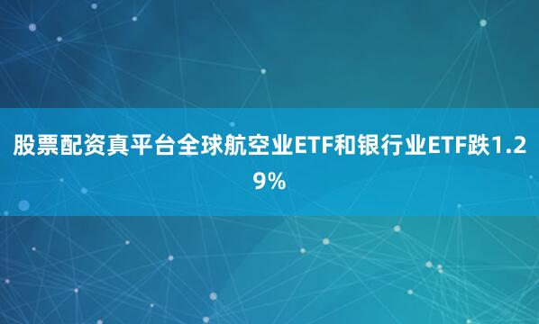 股票配资真平台全球航空业ETF和银行业ETF跌1.29%