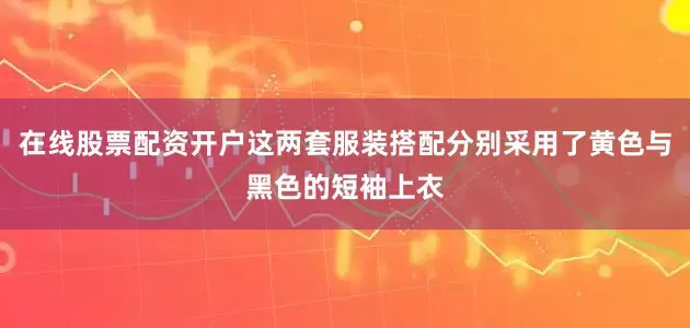 在线股票配资开户这两套服装搭配分别采用了黄色与黑色的短袖上衣