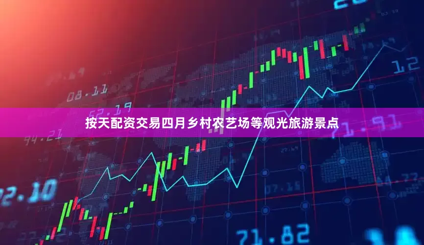 按天配资交易四月乡村农艺场等观光旅游景点