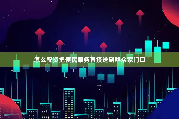 怎么配资把便民服务直接送到群众家门口