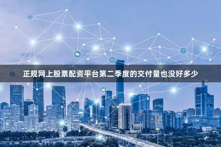 正规网上股票配资平台第二季度的交付量也没好多少
