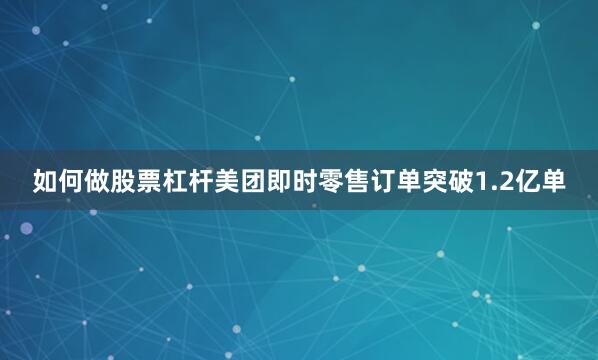 如何做股票杠杆美团即时零售订单突破1.2亿单