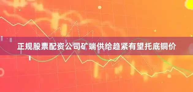 正规股票配资公司矿端供给趋紧有望托底铜价