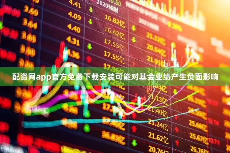 配资网app官方免费下载安装可能对基金业绩产生负面影响