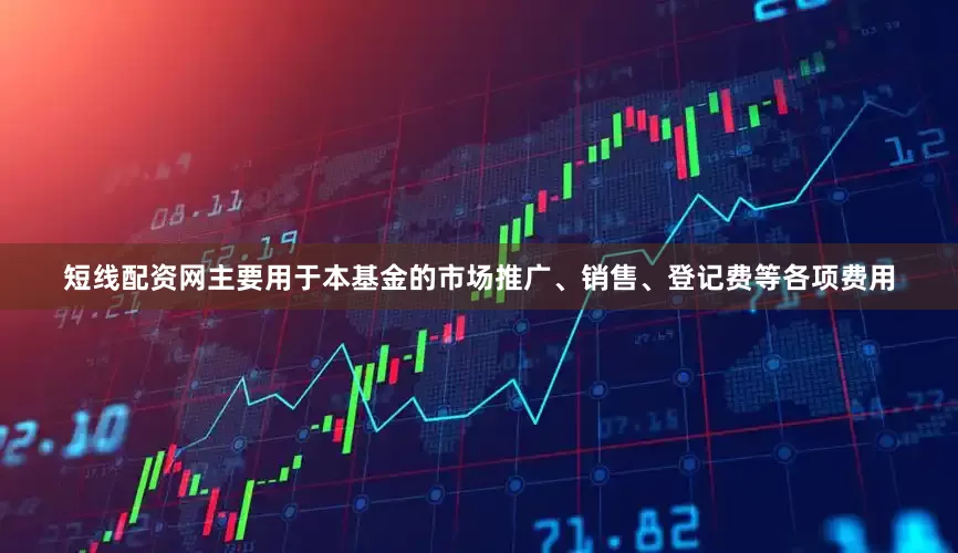 短线配资网主要用于本基金的市场推广、销售、登记费等各项费用