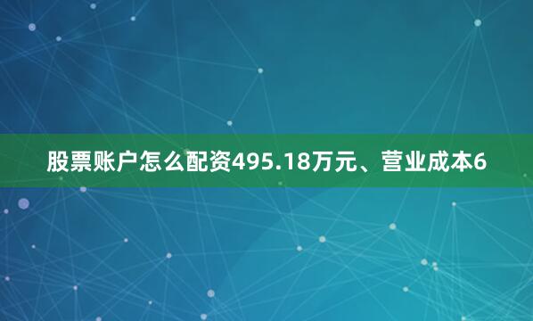 股票账户怎么配资495.18万元、营业成本6