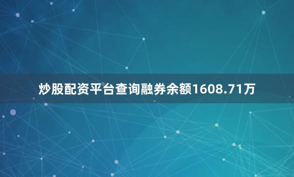 炒股配资平台查询融券余额1608.71万