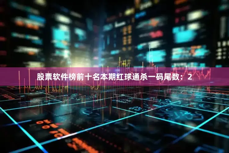 股票软件榜前十名本期红球通杀一码尾数：2