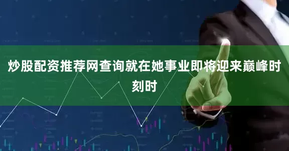 炒股配资推荐网查询就在她事业即将迎来巅峰时刻时