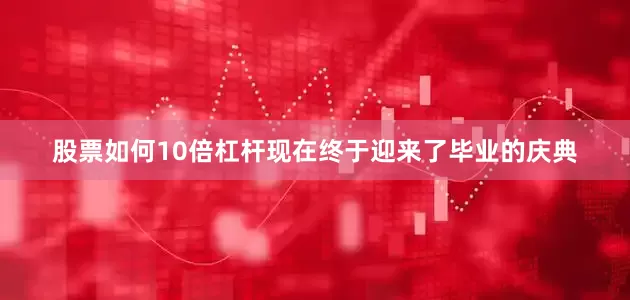 股票如何10倍杠杆现在终于迎来了毕业的庆典