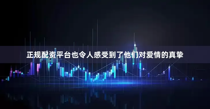 正规配资平台也令人感受到了他们对爱情的真挚