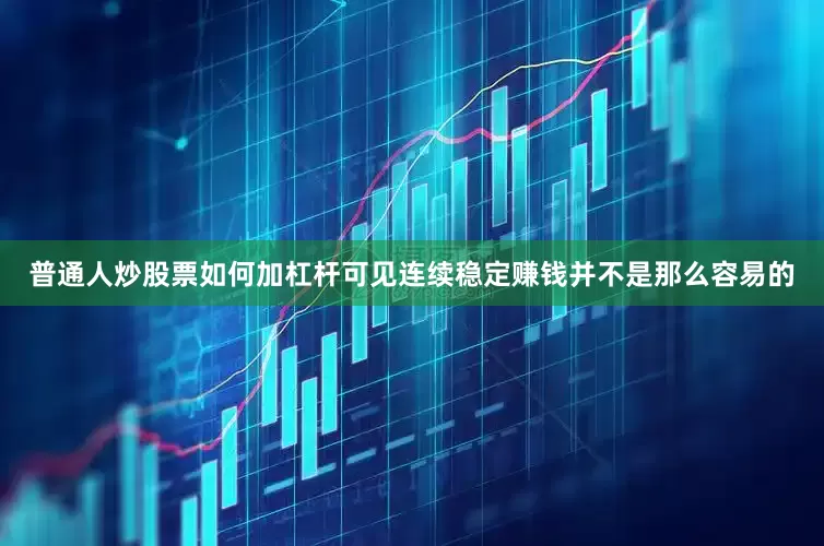 普通人炒股票如何加杠杆可见连续稳定赚钱并不是那么容易的
