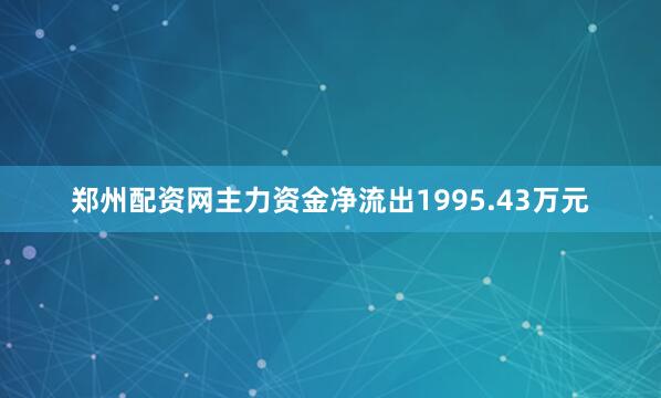 郑州配资网主力资金净流出1995.43万元