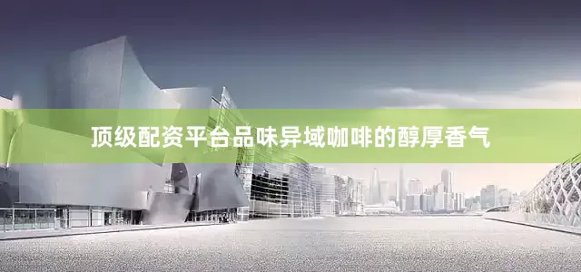 顶级配资平台品味异域咖啡的醇厚香气