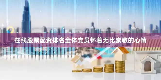 在线股票配资排名全体党员怀着无比崇敬的心情
