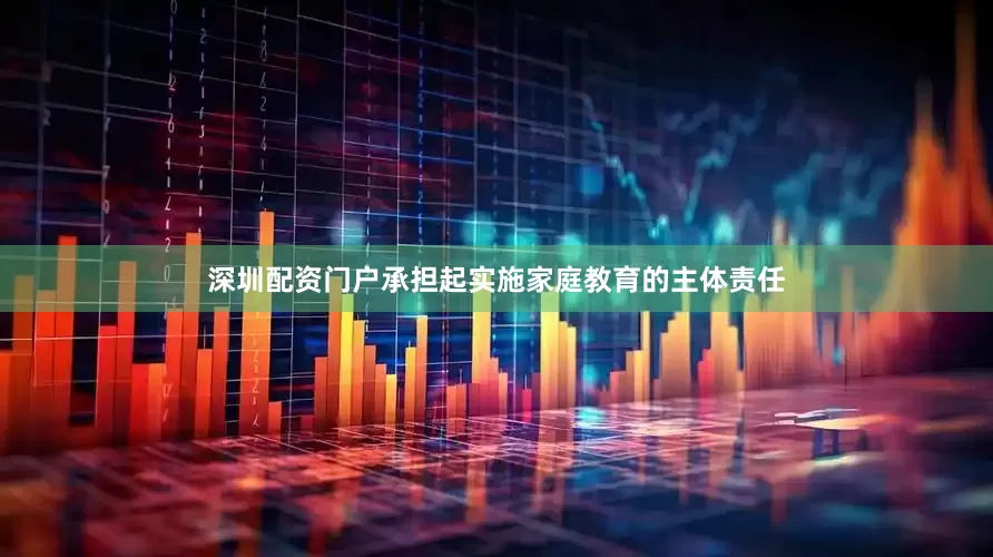 深圳配资门户承担起实施家庭教育的主体责任