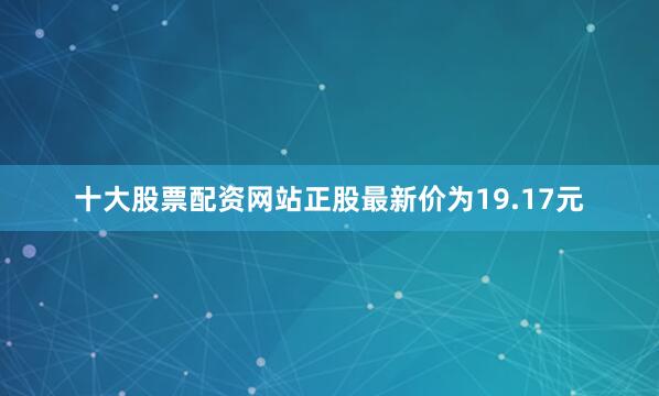 十大股票配资网站正股最新价为19.17元