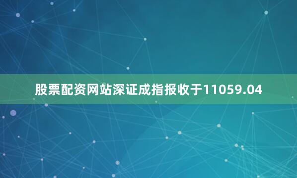 股票配资网站深证成指报收于11059.04
