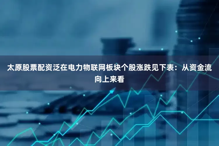 太原股票配资泛在电力物联网板块个股涨跌见下表：从资金流向上来看