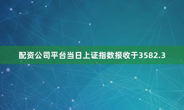 配资公司平台当日上证指数报收于3582.3