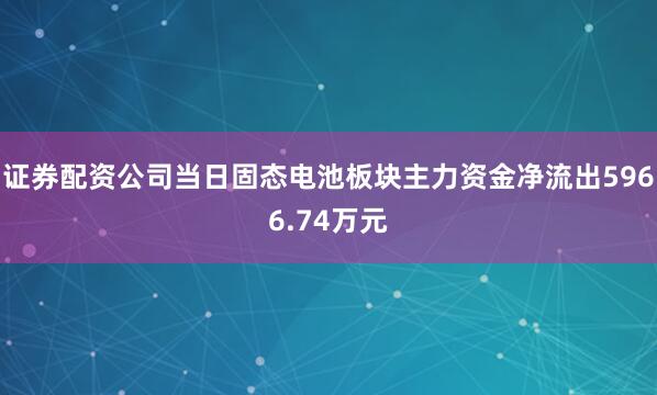 证券配资公司当日固态电池板块主力资金净流出5966.74万元