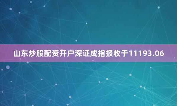 山东炒股配资开户深证成指报收于11193.06