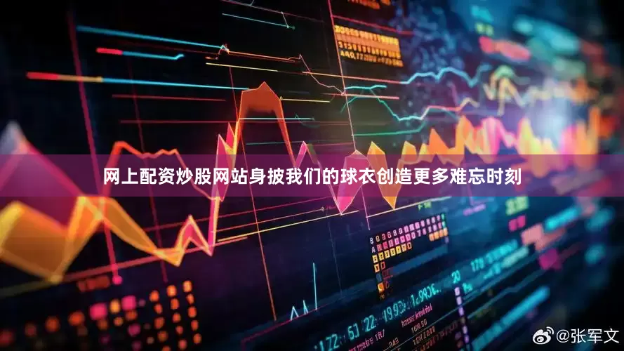 网上配资炒股网站身披我们的球衣创造更多难忘时刻