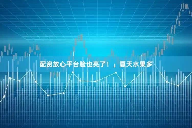 配资放心平台脸也亮了！」夏天水果多