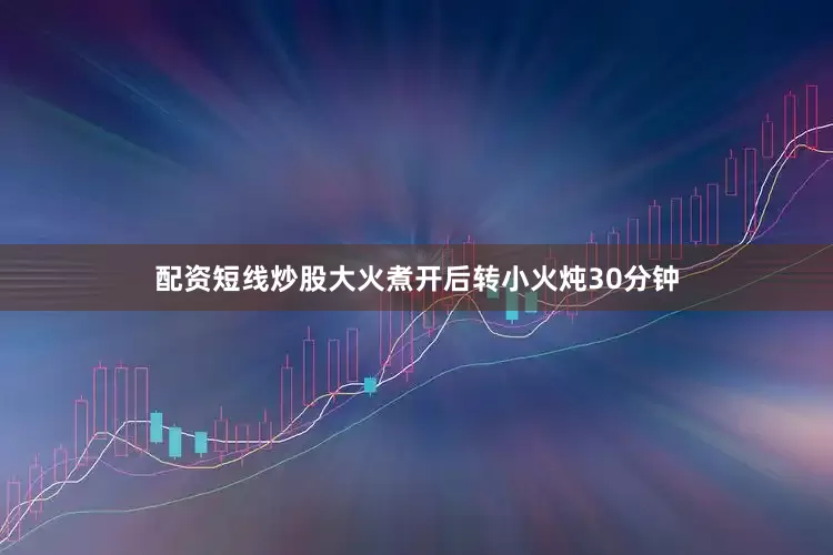 配资短线炒股大火煮开后转小火炖30分钟