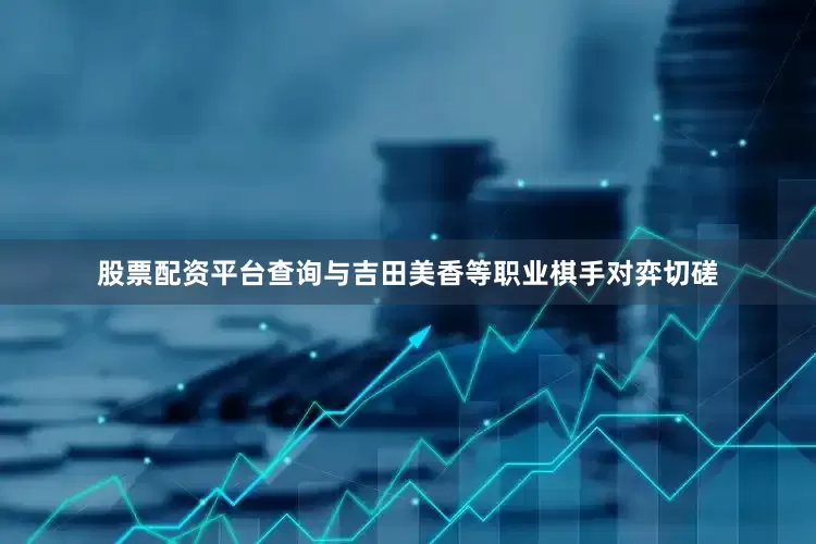 股票配资平台查询与吉田美香等职业棋手对弈切磋