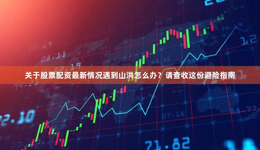 关于股票配资最新情况遇到山洪怎么办？请查收这份避险指南
