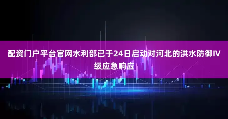 配资门户平台官网水利部已于24日启动对河北的洪水防御Ⅳ级应急响应