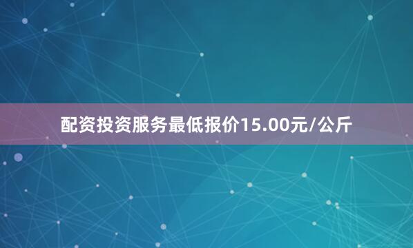 配资投资服务最低报价15.00元/公斤
