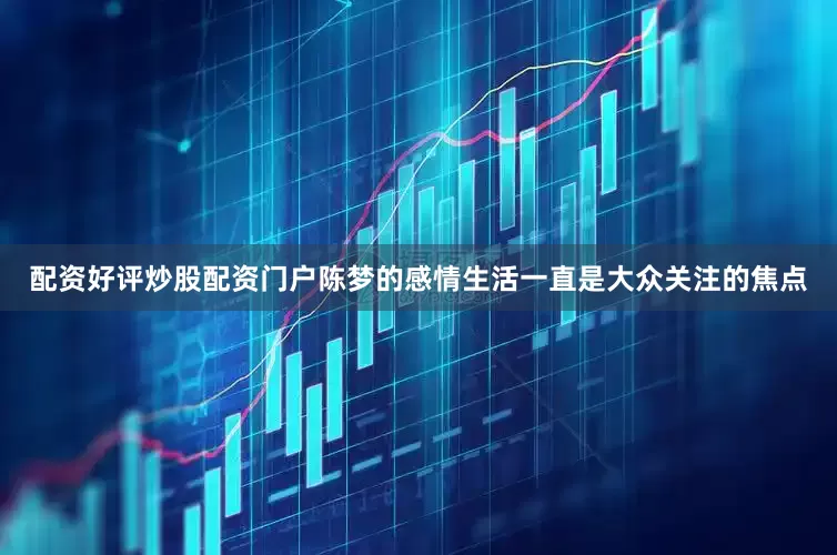 配资好评炒股配资门户陈梦的感情生活一直是大众关注的焦点