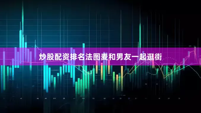 炒股配资排名法图麦和男友一起逛街