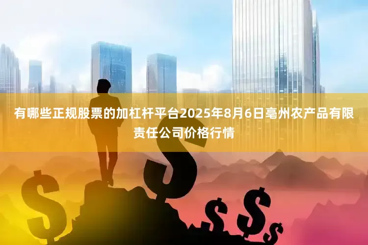 有哪些正规股票的加杠杆平台2025年8月6日亳州农产品有限责任公司价格行情