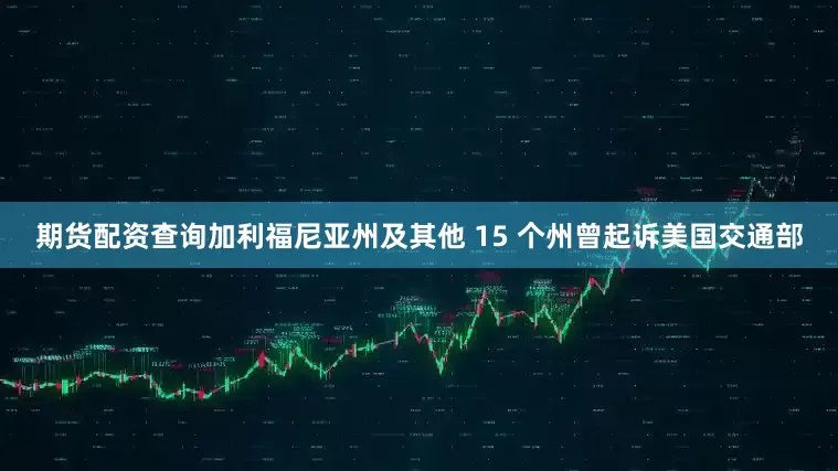期货配资查询加利福尼亚州及其他 15 个州曾起诉美国交通部