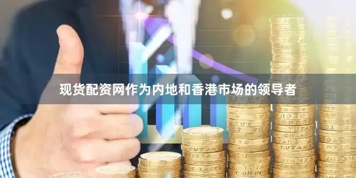 现货配资网作为内地和香港市场的领导者