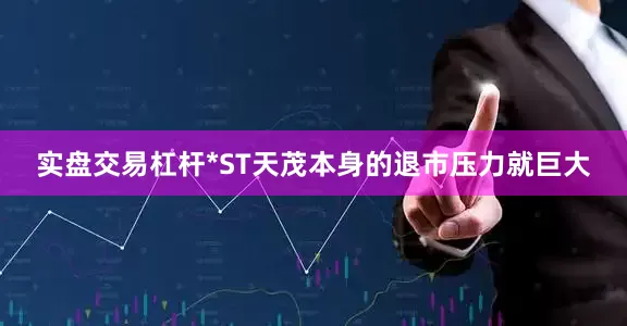 实盘交易杠杆*ST天茂本身的退市压力就巨大